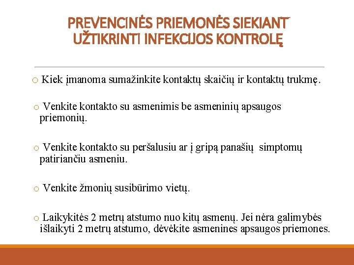 PREVENCINĖS PRIEMONĖS SIEKIANT UŽTIKRINTI INFEKCIJOS KONTROLĘ o Kiek įmanoma sumažinkite kontaktų skaičių ir kontaktų