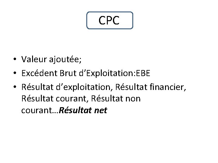 CPC • Valeur ajoutée; • Excédent Brut d’Exploitation: EBE • Résultat d’exploitation, Résultat financier,