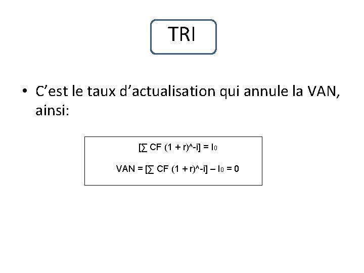 TRI • C’est le taux d’actualisation qui annule la VAN, ainsi: [∑ CF (1