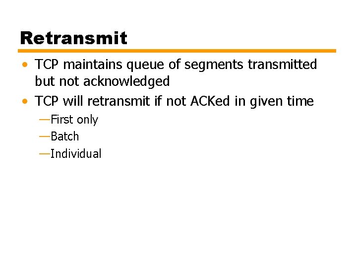 Retransmit • TCP maintains queue of segments transmitted but not acknowledged • TCP will