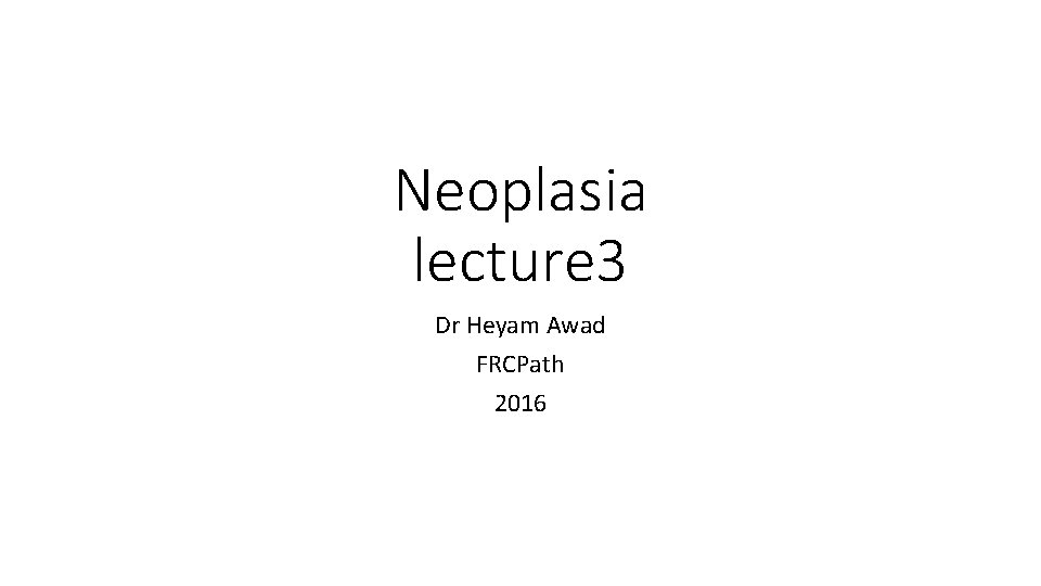 Neoplasia lecture 3 Dr Heyam Awad FRCPath 2016 