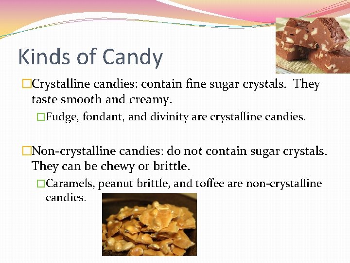 Kinds of Candy �Crystalline candies: contain fine sugar crystals. They taste smooth and creamy. Kinds of Candy �Crystalline candies: contain fine sugar crystals. They taste smooth and creamy.
