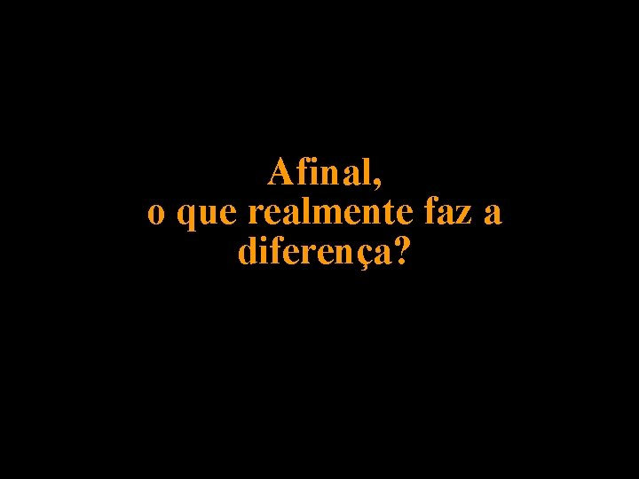 Afinal, o que realmente faz a diferença? Afinal, o que realmente faz a diferença?
