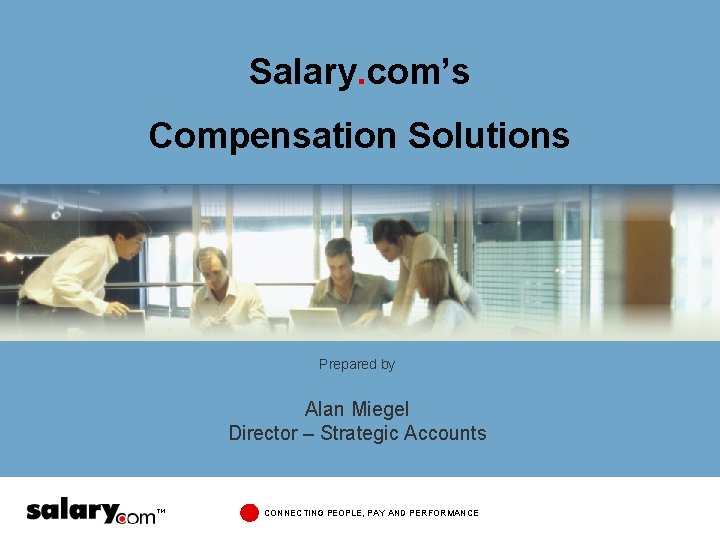 Salary. com’s Compensation Solutions Prepared by Alan Miegel Director – Strategic Accounts CONNECTING PEOPLE,