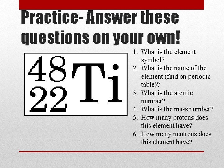 Practice- Answer these questions on your own! 1. What is the element symbol? 2.