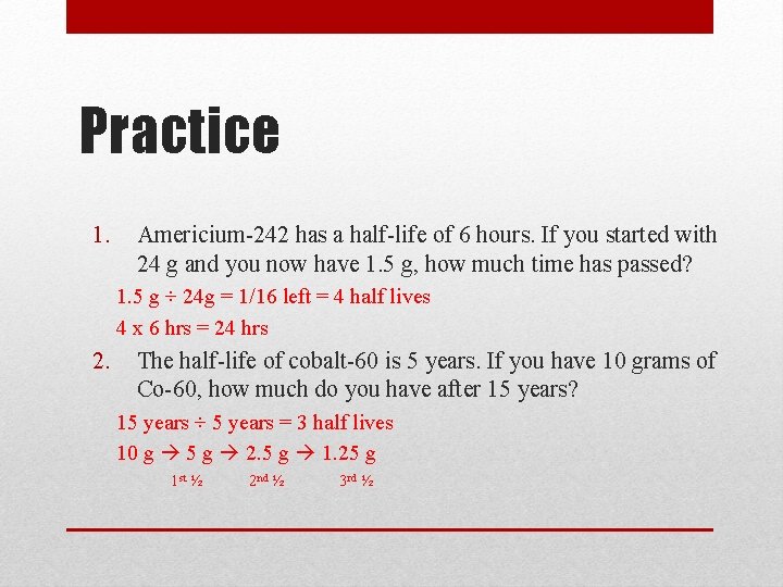 Practice 1. Americium-242 has a half-life of 6 hours. If you started with 24