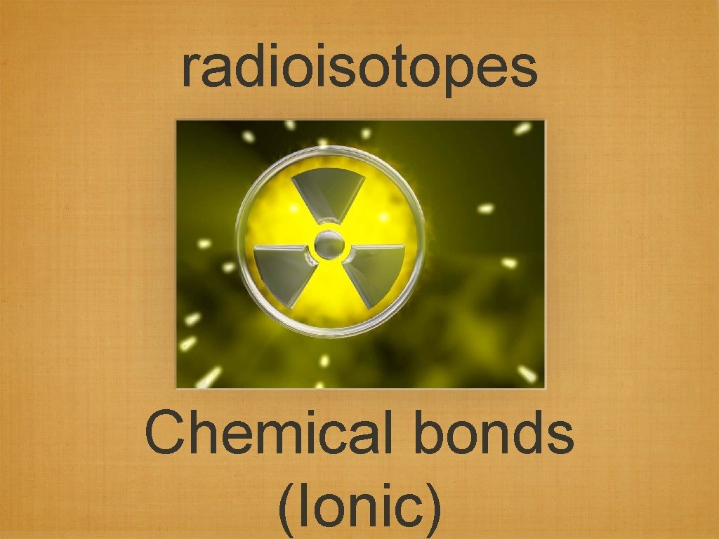 radioisotopes Chemical bonds (Ionic) 