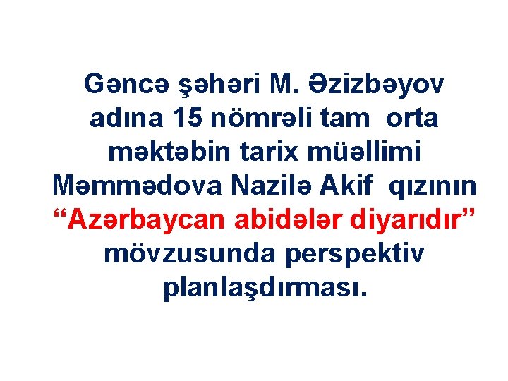 Gəncə şəhəri M. Əzizbəyov adına 15 nömrəli tam orta məktəbin tarix müəllimi Məmmədova Nazilə