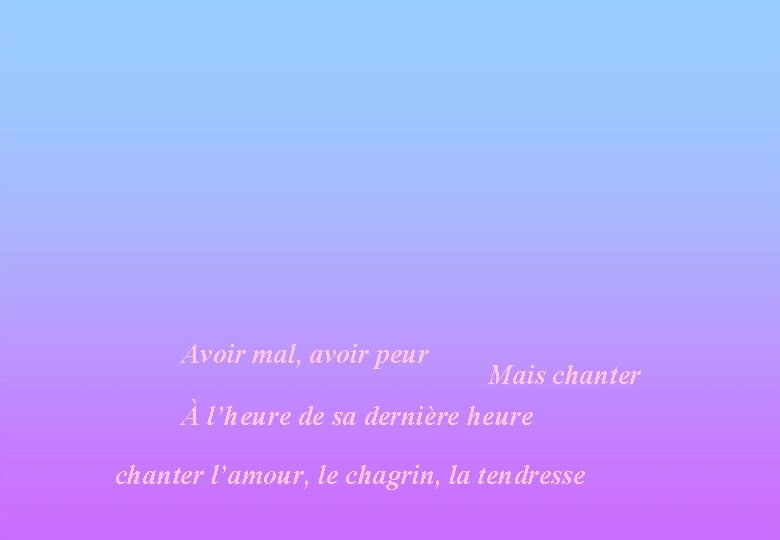 Avoir mal, avoir peur Mais chanter À l’heure de sa dernière heure chanter l’amour,