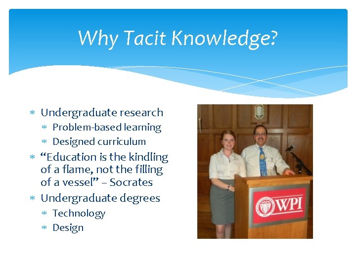Why Tacit Knowledge? Undergraduate research Problem-based learning Designed curriculum “Education is the kindling of