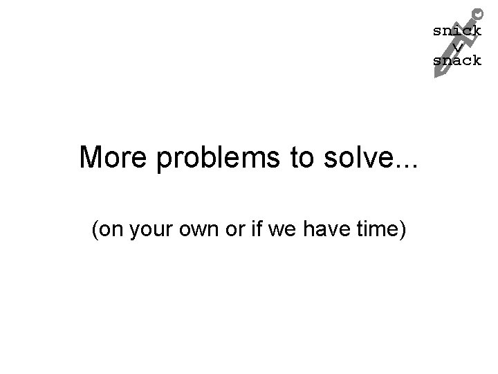 snick snack More problems to solve. . . (on your own or if we