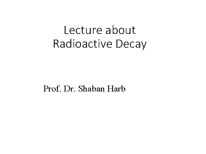 Lecture about Radioactive Decay Prof. Dr. Shaban Harb 