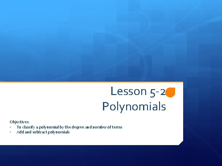 Lesson 5 -2 Polynomials Objectives: • To classify a polynomial by the degree and
