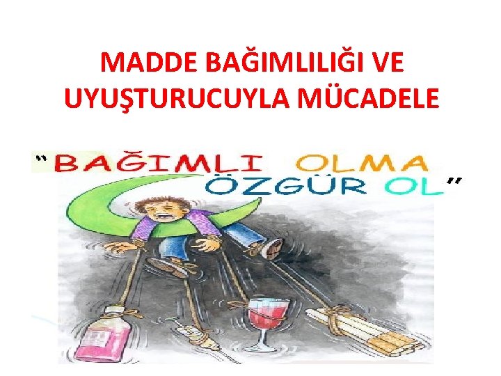 MADDE BAĞIMLILIĞI VE UYUŞTURUCUYLA MÜCADELE 