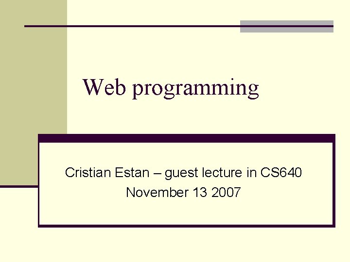 Web programming Cristian Estan – guest lecture in CS 640 November 13 2007 