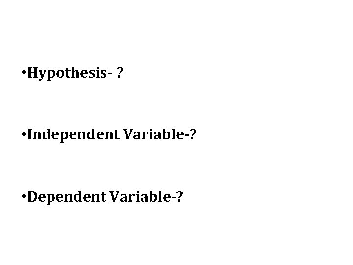  • Hypothesis- ? • Independent Variable-? • Dependent Variable-? 