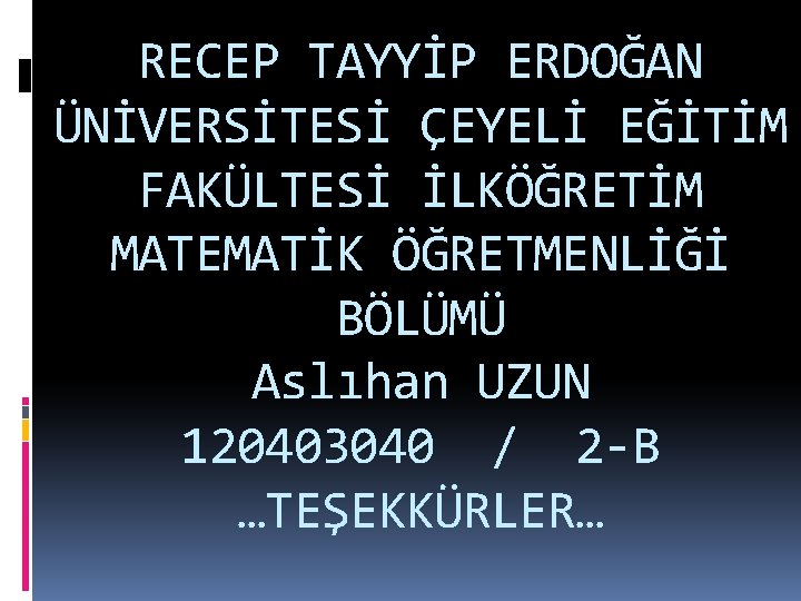 RECEP TAYYİP ERDOĞAN ÜNİVERSİTESİ ÇEYELİ EĞİTİM FAKÜLTESİ İLKÖĞRETİM MATEMATİK ÖĞRETMENLİĞİ BÖLÜMÜ Aslıhan UZUN 120403040