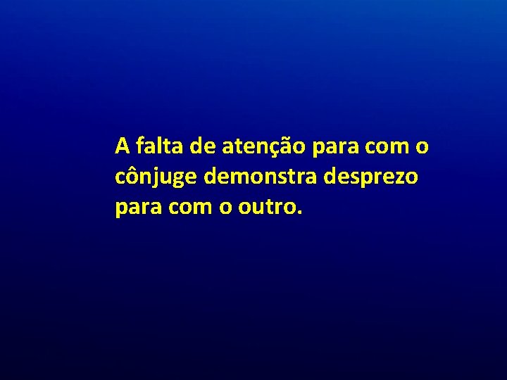 A falta de atenção para com o cônjuge demonstra desprezo para com o outro. A falta de atenção para com o cônjuge demonstra desprezo para com o outro.