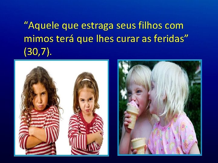 “Aquele que estraga seus filhos com mimos terá que lhes curar as feridas” (30, “Aquele que estraga seus filhos com mimos terá que lhes curar as feridas” (30,