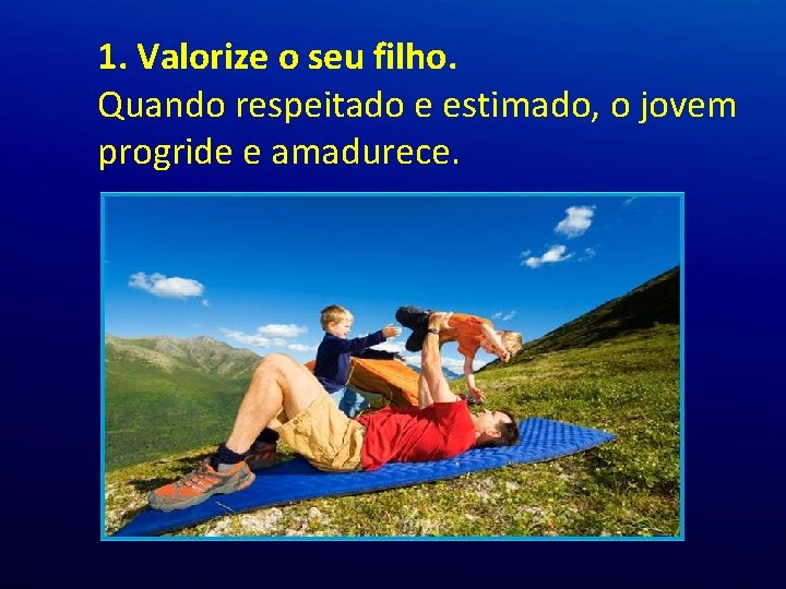 1. Valorize o seu filho. Quando respeitado e estimado, o jovem progride e amadurece. 1. Valorize o seu filho. Quando respeitado e estimado, o jovem progride e amadurece.