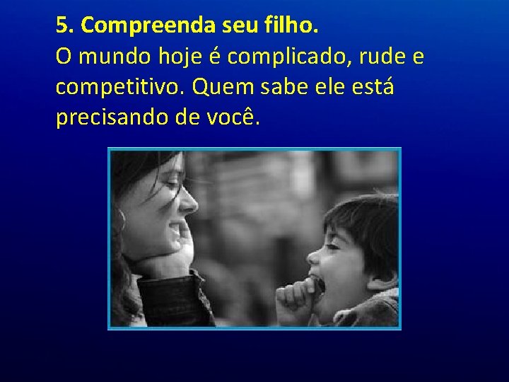 5. Compreenda seu filho. O mundo hoje é complicado, rude e competitivo. Quem sabe 5. Compreenda seu filho. O mundo hoje é complicado, rude e competitivo. Quem sabe