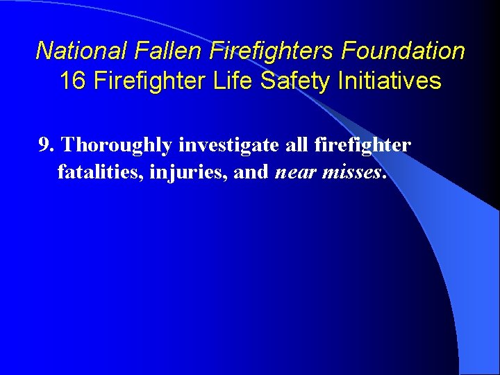 National Fallen Firefighters Foundation 16 Firefighter Life Safety Initiatives 9. Thoroughly investigate all firefighter