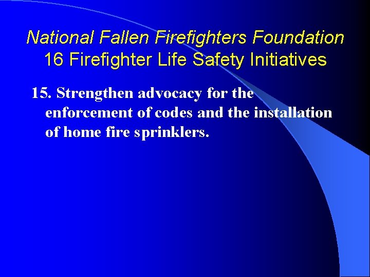 National Fallen Firefighters Foundation 16 Firefighter Life Safety Initiatives 15. Strengthen advocacy for the