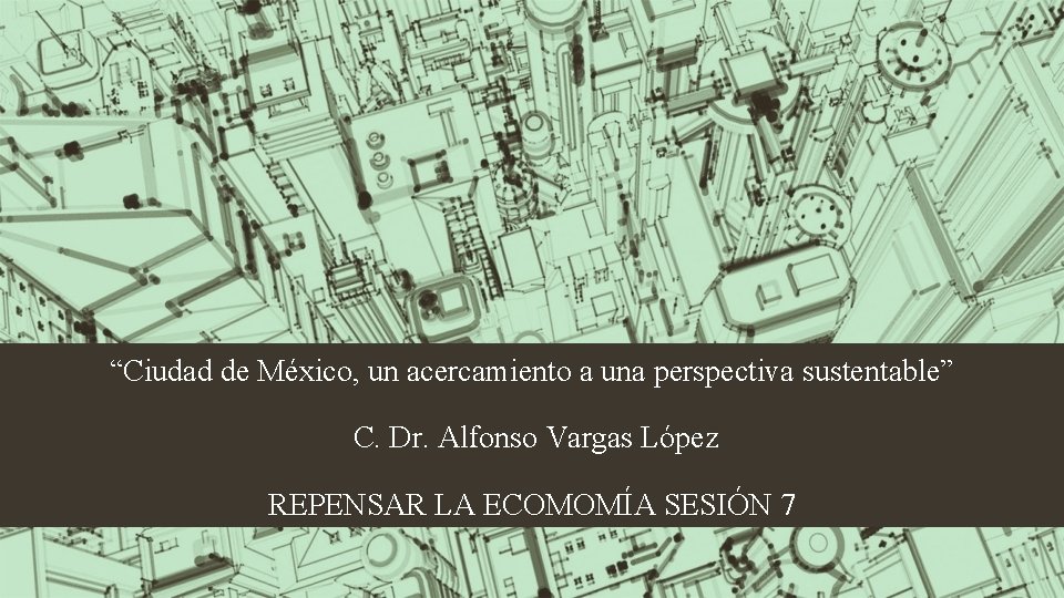 “Ciudad de México, un acercamiento a una perspectiva sustentable” C. Dr. Alfonso Vargas López