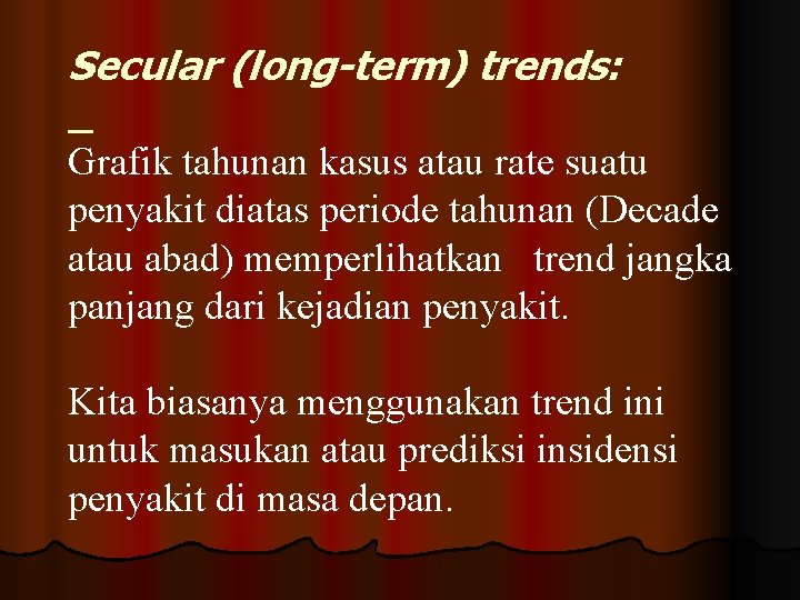 Secular (long-term) trends: Grafik tahunan kasus atau rate suatu penyakit diatas periode tahunan (Decade