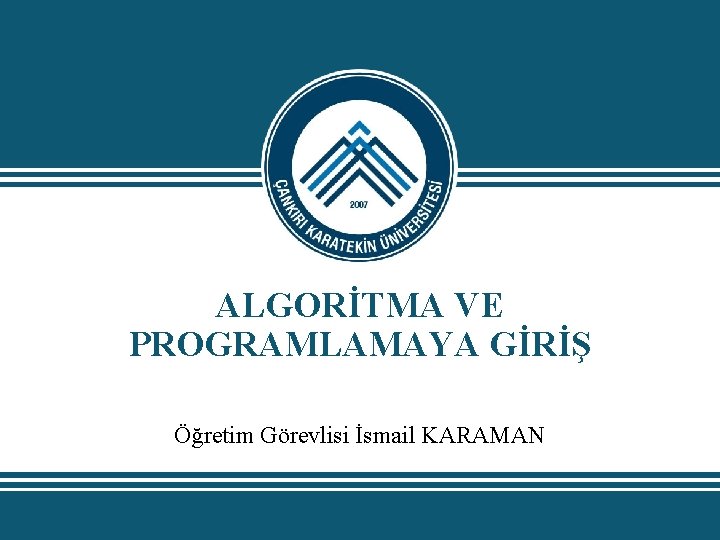 ALGORİTMA VE PROGRAMLAMAYA GİRİŞ Öğretim Görevlisi İsmail KARAMAN 