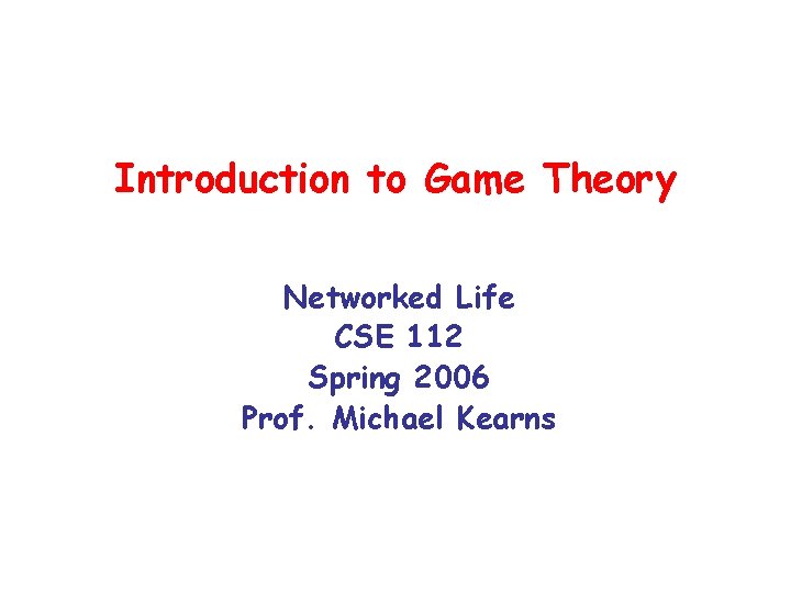 Introduction to Game Theory Networked Life CSE 112 Spring 2006 Prof. Michael Kearns 