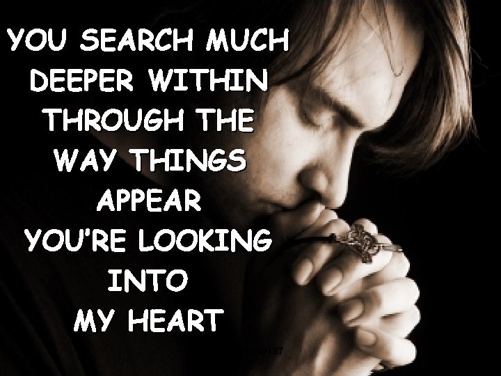 YOU SEARCH MUCH DEEPER WITHIN THROUGH THE WAY THINGS APPEAR YOU’RE LOOKING INTO MY