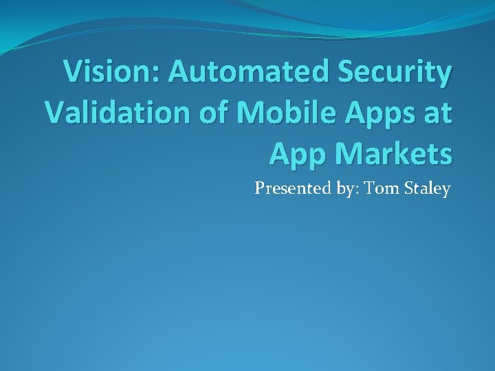 Vision: Automated Security Validation of Mobile Apps at App Markets Presented by: Tom Staley