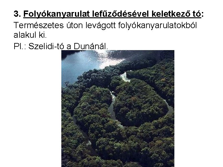 3. Folyókanyarulat lefűződésével keletkező tó: Természetes úton levágott folyókanyarulatokból alakul ki. Pl. : Szelidi-tó