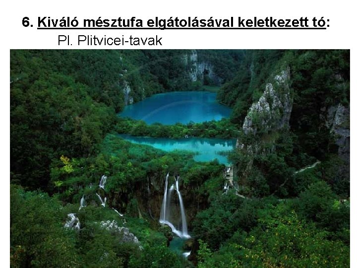 6. Kiváló mésztufa elgátolásával keletkezett tó: Pl. Plitvicei-tavak 