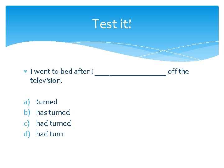 Test it! I went to bed after I __________ off the television. a) b)