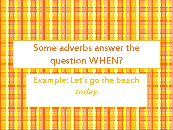 Some adverbs answer the question WHEN? Example: Let’s go the beach today. 