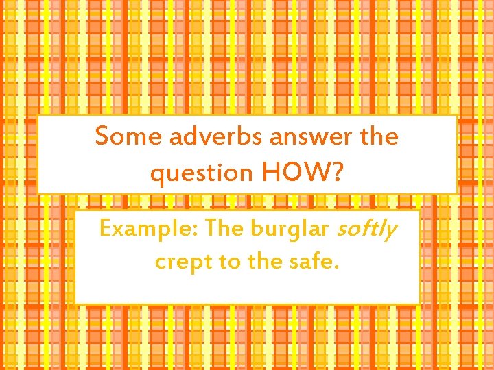 Some adverbs answer the question HOW? Example: The burglar softly crept to the safe.