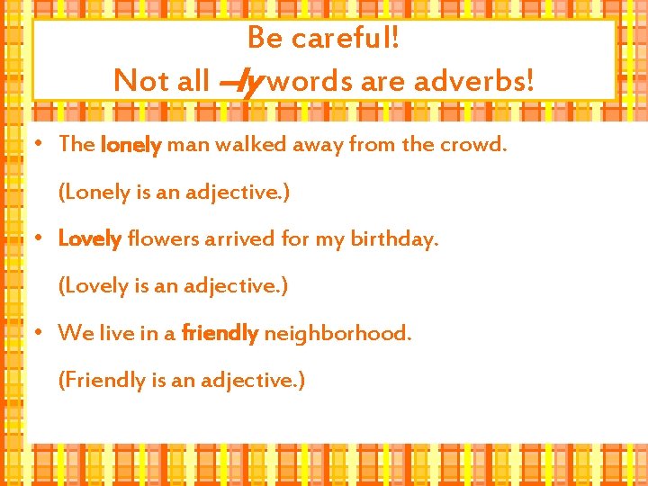 Be careful! Not all –ly words are adverbs! • The lonely man walked away