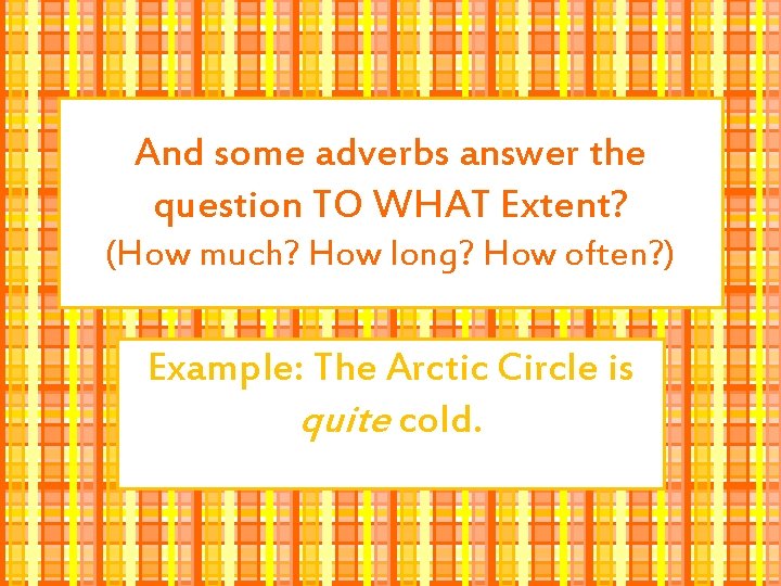 And some adverbs answer the question TO WHAT Extent? (How much? How long? How