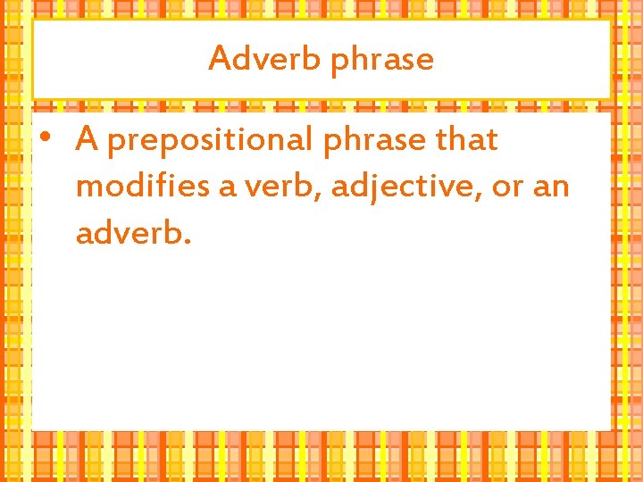 Adverb phrase • A prepositional phrase that modifies a verb, adjective, or an adverb.