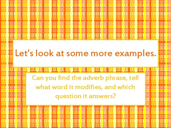 Let’s look at some more examples. Can you find the adverb phrase, tell what