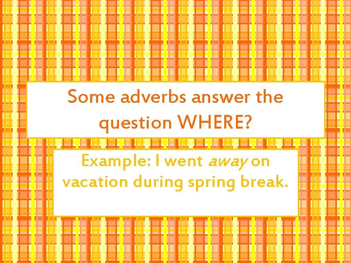 Some adverbs answer the question WHERE? Example: I went away on vacation during spring