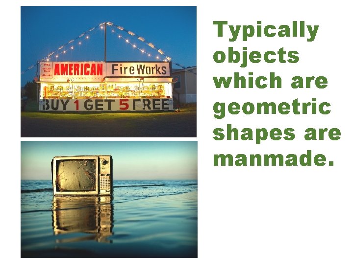 Typically objects which are geometric shapes are manmade. 