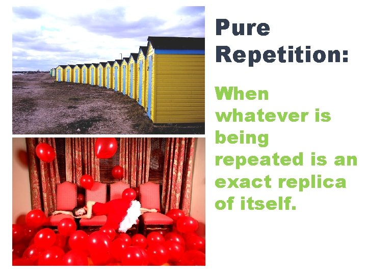 Pure Repetition: When whatever is being repeated is an exact replica of itself. 