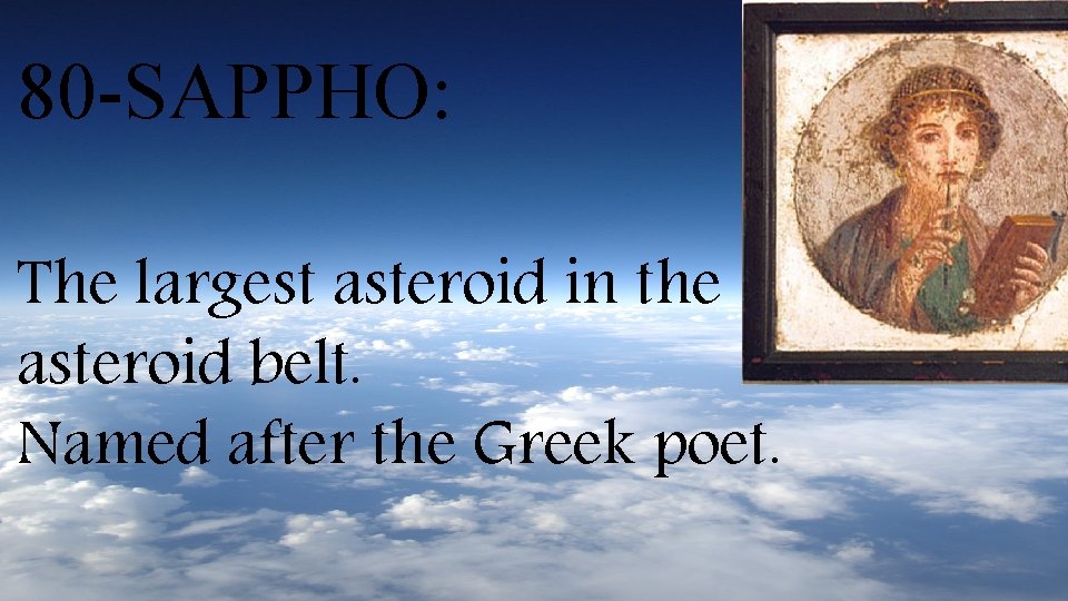 80 -SAPPHO: The largest asteroid in the asteroid belt. Named after the Greek poet.