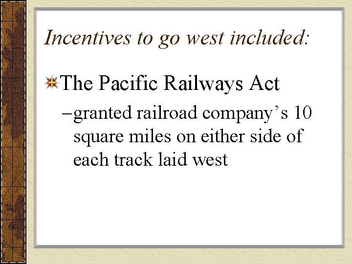 Incentives to go west included: The Pacific Railways Act – granted railroad company’s 10