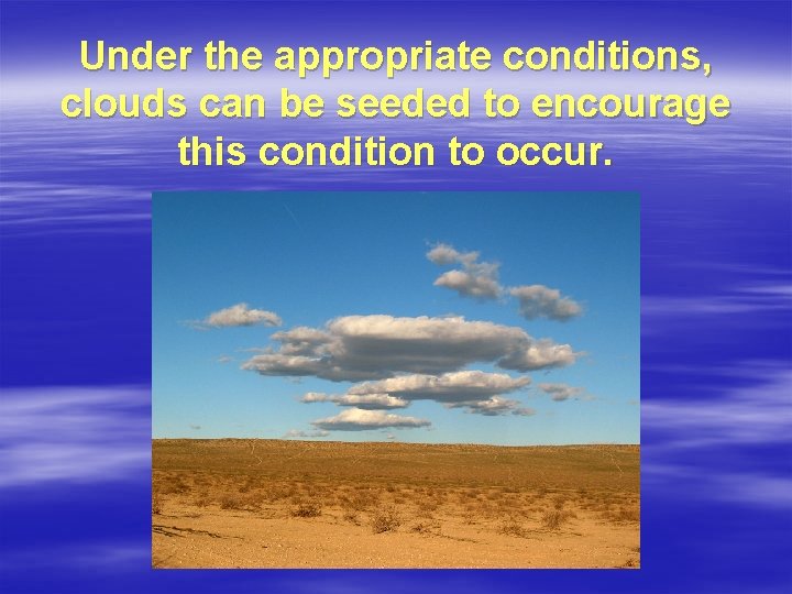Under the appropriate conditions, clouds can be seeded to encourage this condition to occur.