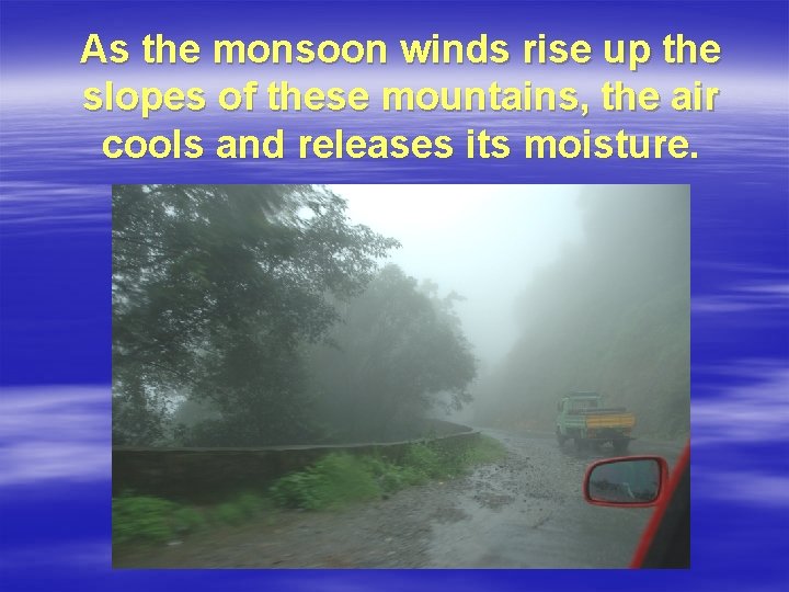 As the monsoon winds rise up the slopes of these mountains, the air cools
