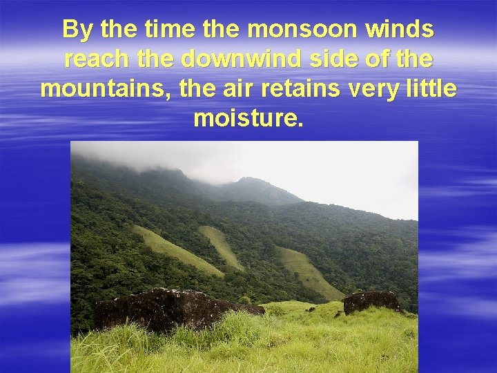 By the time the monsoon winds reach the downwind side of the mountains, the